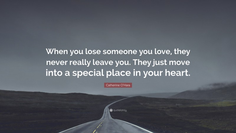 Catherine O'Hara Quote: “When you lose someone you love, they never really leave you. They just move into a special place in your heart.”