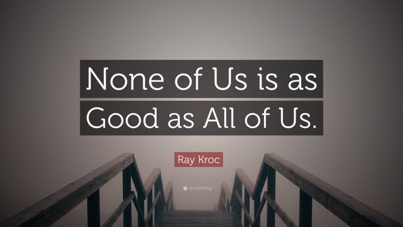 Ray Kroc Quote: “None of Us is as Good as All of Us.”