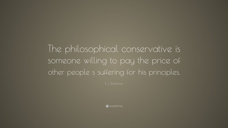 E. L. Doctorow Quote: “The philosophical conservative is someone willing to pay the price of other people s suffering for his principles.”