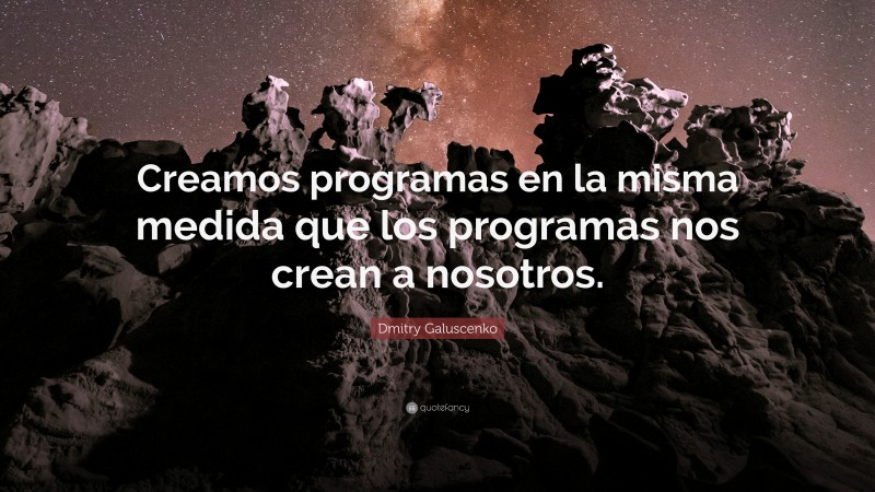 Dmitry Galuscenko Quote: “Creamos programas en la misma medida que los programas nos crean a nosotros.”