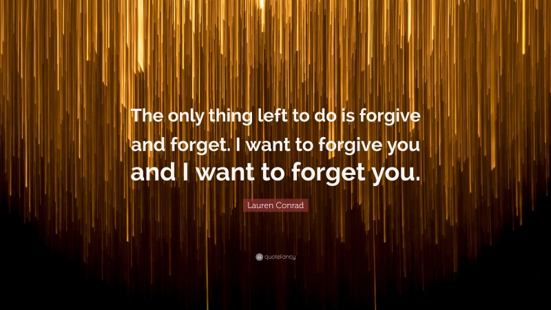 Lauren Conrad Quote: “The only thing left to do is forgive and forget. I want to forgive you and I want to forget you.”