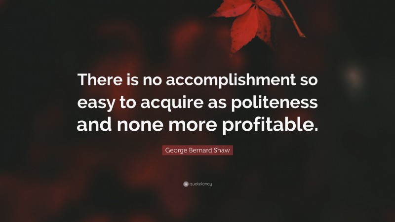 George Bernard Shaw Quote: “There is no accomplishment so easy to acquire as politeness and none more profitable.”