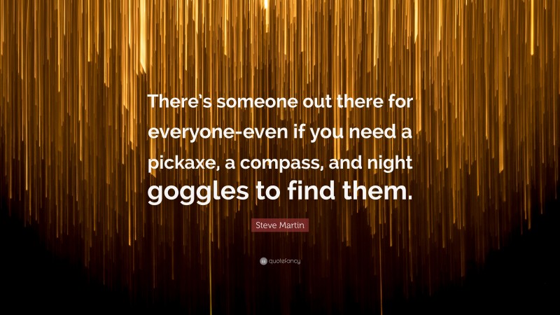 Steve Martin Quote: “There’s someone out there for everyone-even if you need a pickaxe, a compass, and night goggles to find them.”