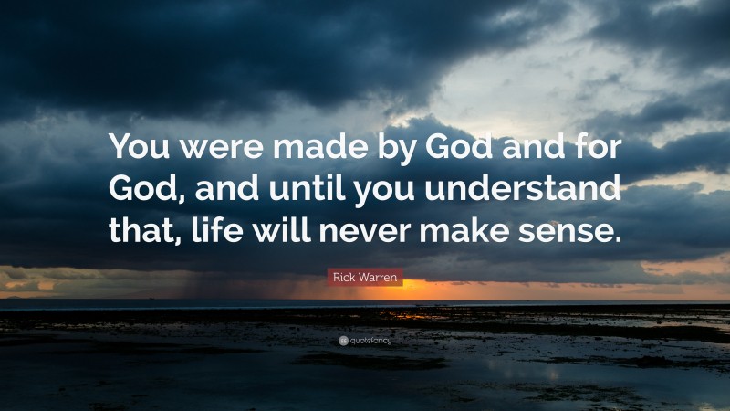 Rick Warren Quote: “You were made by God and for God, and until you understand that, life will never make sense.”