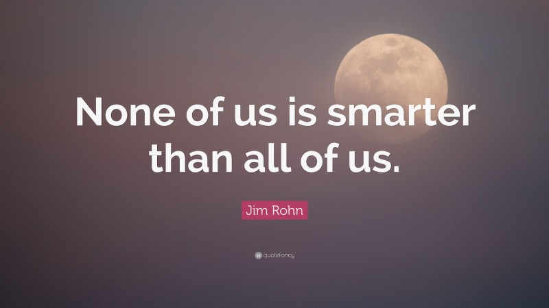 Jim Rohn Quote: “None of us is smarter than all of us.”