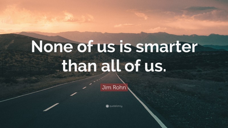 Jim Rohn Quote: “None of us is smarter than all of us.”