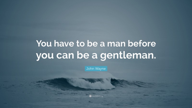 John Wayne Quote: “You have to be a man before you can be a gentleman.”
