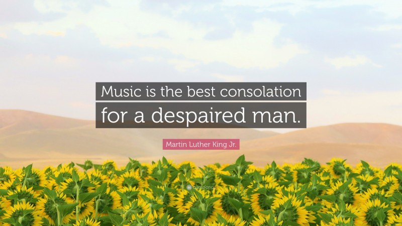 Martin Luther King Jr. Quote: “Music is the best consolation for a despaired man.”