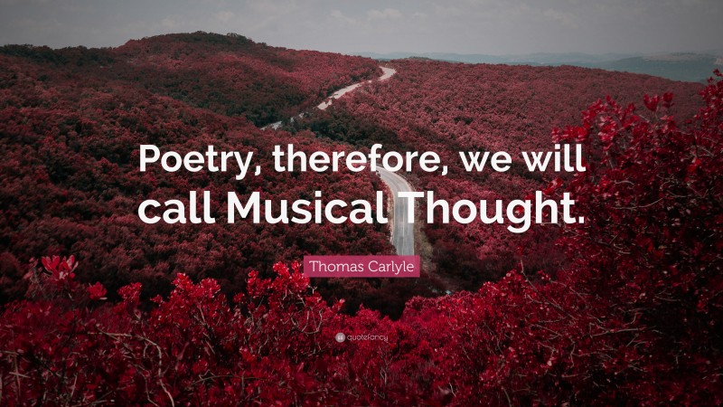 Thomas Carlyle Quote: “Poetry, therefore, we will call Musical Thought.”