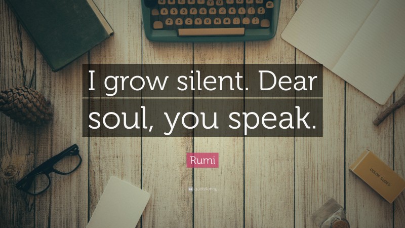 Rumi Quote: “I grow silent. Dear soul, you speak.”