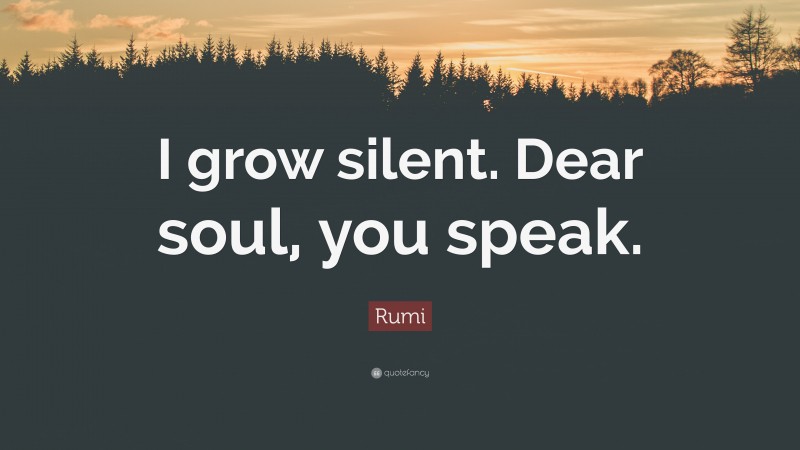 Rumi Quote: “I grow silent. Dear soul, you speak.”