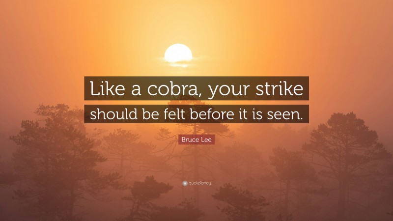 Bruce Lee Quote: “Like a cobra, your strike should be felt before it is seen.”