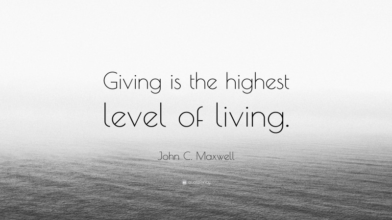 John C. Maxwell Quote: “Giving is the highest level of living.”