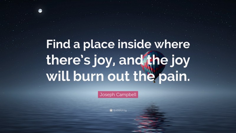 Joseph Campbell Quote: “Find a place inside where there’s joy, and the joy will burn out the pain.”