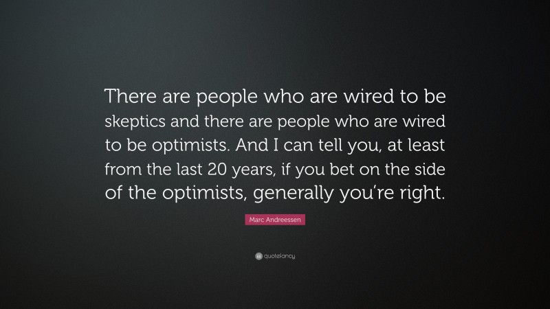 Marc Andreessen Quote: “There are people who are wired to be skeptics and there are people who are wired to be optimists. And I can tell you, at least from the last 20 years, if you bet on the side of the optimists, generally you’re right.”