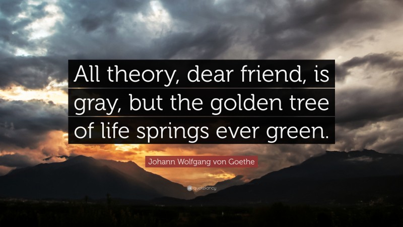 Johann Wolfgang von Goethe Quote: “All theory, dear friend, is gray, but the golden tree of life springs ever green.”
