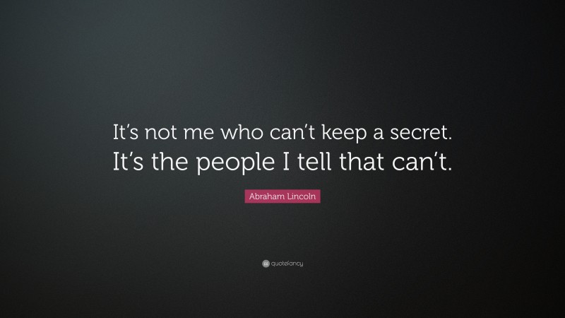 Abraham Lincoln Quote: “It’s not me who can’t keep a secret. It’s the people I tell that can’t.”