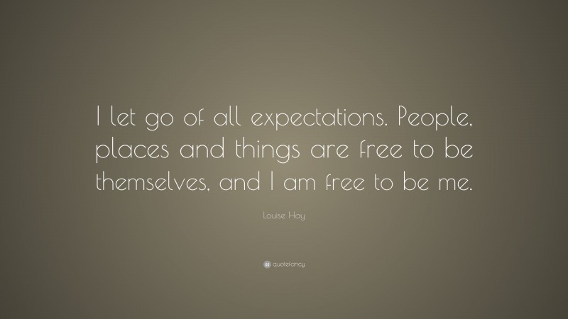 Louise Hay Quote: “I let go of all expectations. People, places and things are free to be themselves, and I am free to be me.”