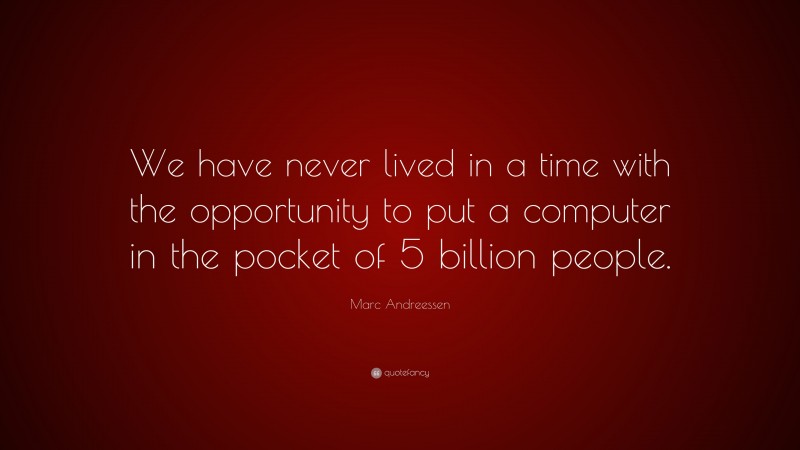 Marc Andreessen Quote: “We have never lived in a time with the opportunity to put a computer in the pocket of 5 billion people.”