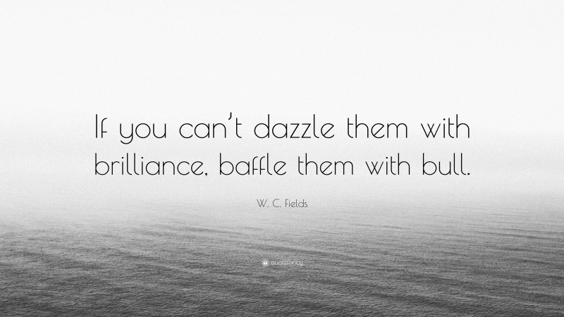 W. C. Fields Quote: “If you can’t dazzle them with brilliance, baffle them with bull.”