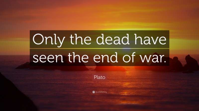 Plato Quote: “Only the dead have seen the end of war.”