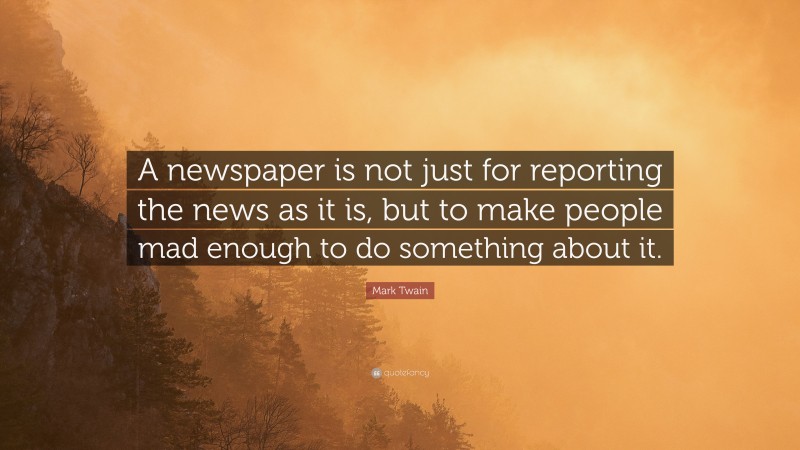 Mark Twain Quote: “A newspaper is not just for reporting the news as it is, but to make people mad enough to do something about it.”