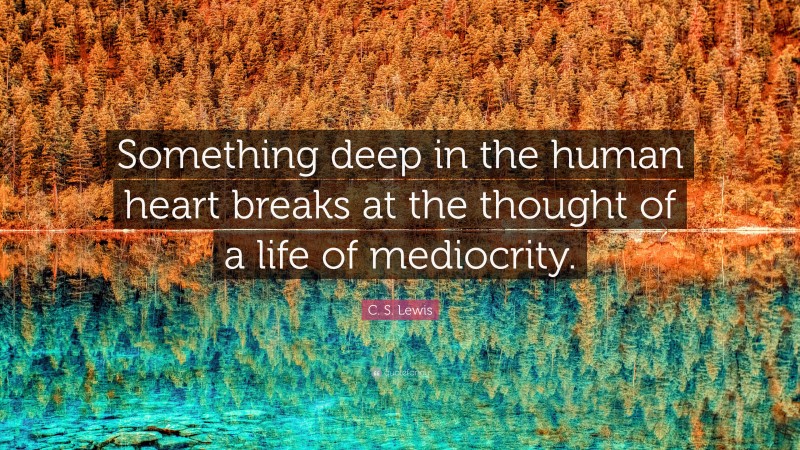 C. S. Lewis Quote: “Something deep in the human heart breaks at the thought of a life of mediocrity.”