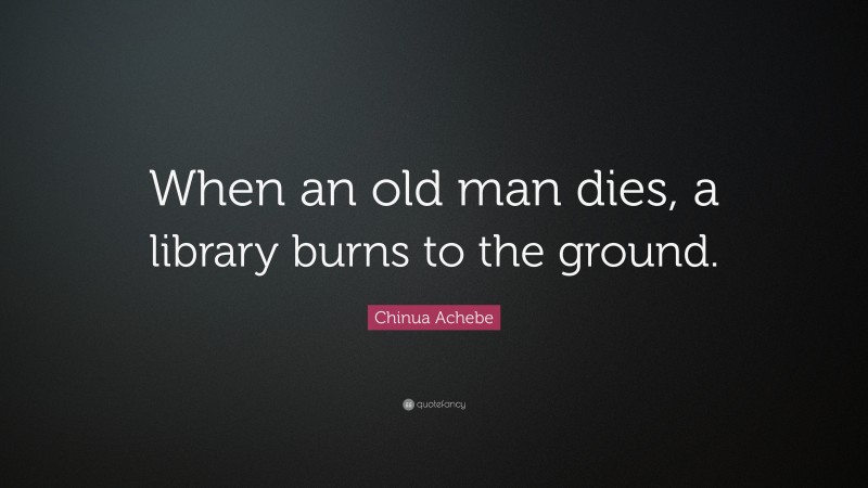 Chinua Achebe Quote: “When an old man dies, a library burns to the ground.”