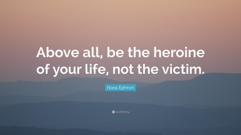 Nora Ephron Quote: “Above all, be the heroine of your life, not the victim.”