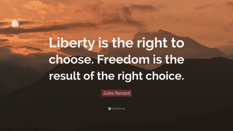 Jules Renard Quote: “Liberty is the right to choose. Freedom is the result of the right choice.”