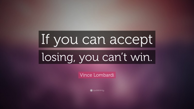 Vince Lombardi Quote: “If you can accept losing, you can’t win.”