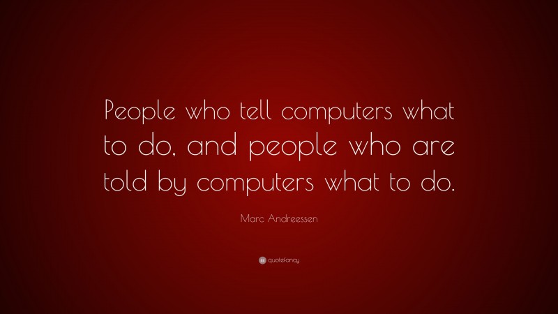Marc Andreessen Quote: “People who tell computers what to do, and people who are told by computers what to do.”