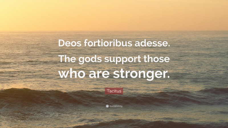 Tacitus Quote: “Deos fortioribus adesse. The gods support those who are stronger.”