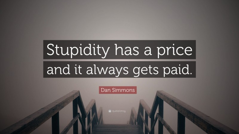 Dan Simmons Quote: “Stupidity has a price and it always gets paid.”