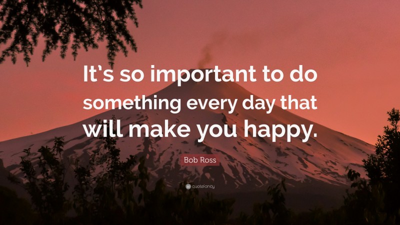 Bob Ross Quote: “It’s so important to do something every day that will make you happy.”