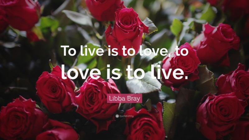 Libba Bray Quote: “To live is to love, to love is to live.”