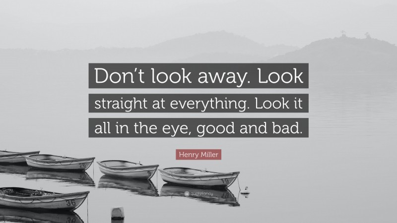 Henry Miller Quote: “Don’t look away. Look straight at everything. Look it all in the eye, good and bad.”