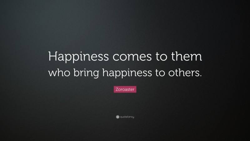 Zoroaster Quote: “Happiness comes to them who bring happiness to others.”