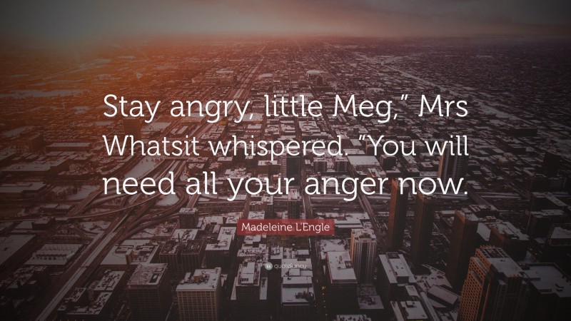 Madeleine L'Engle Quote: “Stay angry, little Meg,” Mrs Whatsit whispered. “You will need all your anger now.”
