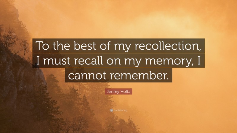 Jimmy Hoffa Quote: “To the best of my recollection, I must recall on my memory, I cannot remember.”