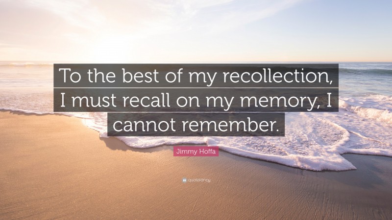 Jimmy Hoffa Quote: “To the best of my recollection, I must recall on my memory, I cannot remember.”