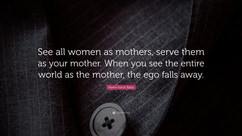Neem Karoli Baba Quote: “See all women as mothers, serve them as your mother. When you see the entire world as the mother, the ego falls away.”