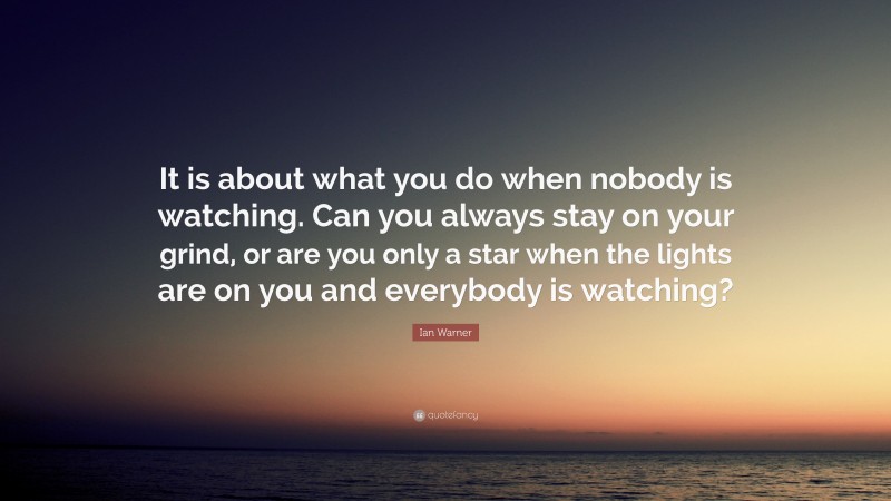 Ian Warner Quote: “It is about what you do when nobody is watching. Can you always stay on your grind, or are you only a star when the lights are on you and everybody is watching?”