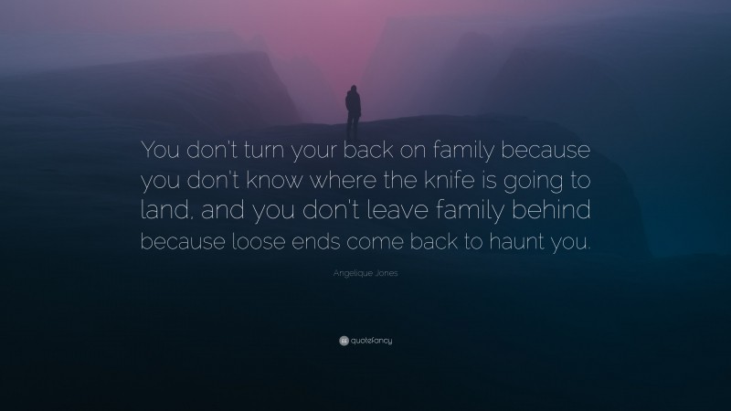 Angelique Jones Quote: “You don’t turn your back on family because you don’t know where the knife is going to land, and you don’t leave family behind because loose ends come back to haunt you.”
