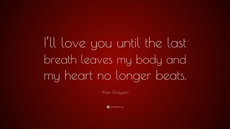Alex Grayson Quote: “I’ll love you until the last breath leaves my body and my heart no longer beats.”