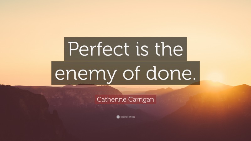 Catherine Carrigan Quote: “Perfect is the enemy of done.”