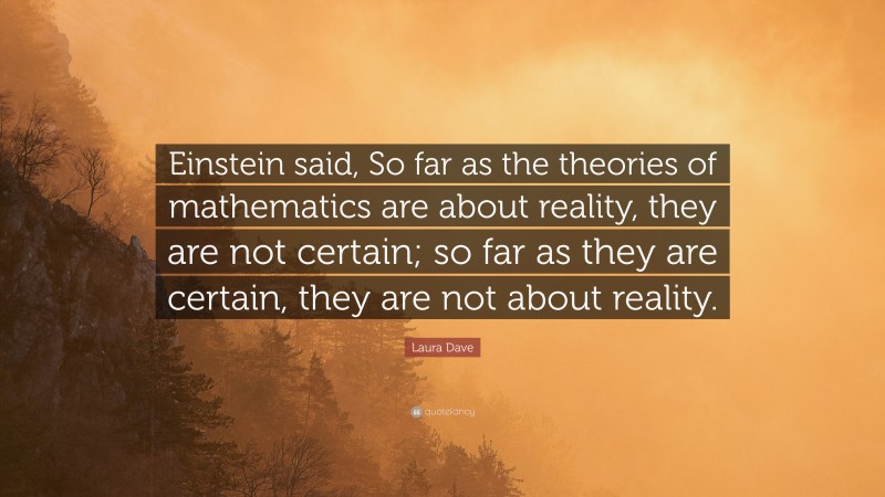 Laura Dave Quote: “Einstein said, So far as the theories of mathematics are about reality, they are not certain; so far as they are certain, they are not about reality.”