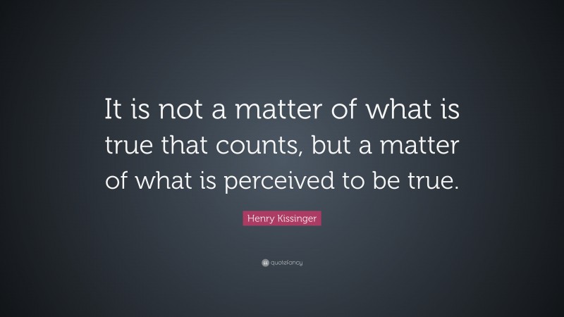 Henry Kissinger Quote: “It is not a matter of what is true that counts, but a matter of what is perceived to be true.”