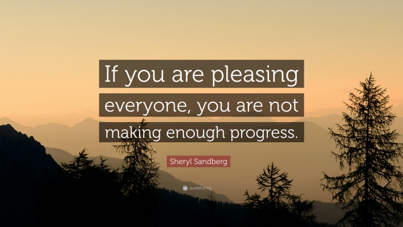 Sheryl Sandberg Quote: “If you are pleasing everyone, you are not making enough progress.”