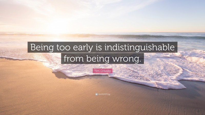 Tim O'Reilly Quote: “Being too early is indistinguishable from being wrong.”